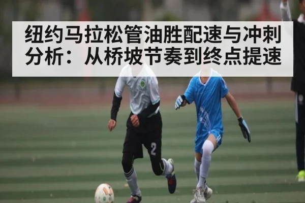 纽约马拉松管油胜配速与冲刺分析：从桥坡节奏到终点提速