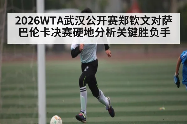 2026WTA武汉公开赛郑钦文对萨巴伦卡决赛硬地分析关键胜负手