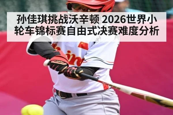 孙佳琪挑战沃辛顿 2026世界小轮车锦标赛自由式决赛难度分析