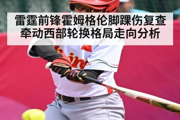 雷霆前锋霍姆格伦脚踝伤复查牵动西部轮换格局走向分析